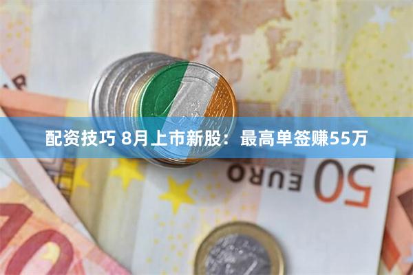 配资技巧 8月上市新股：最高单签赚55万