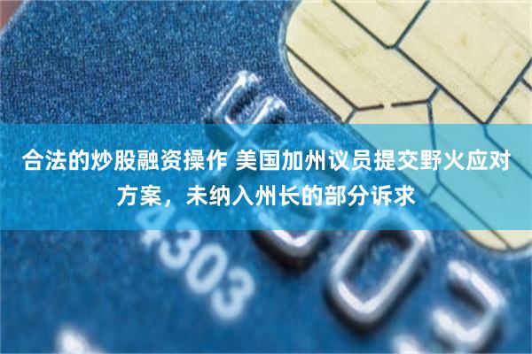 合法的炒股融资操作 美国加州议员提交野火应对方案，未纳入州长的部分诉求