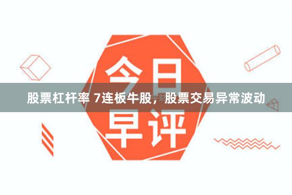 股票杠杆率 7连板牛股，股票交易异常波动