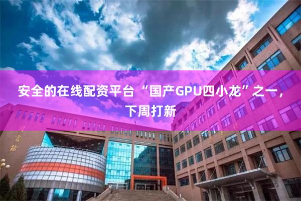 安全的在线配资平台 “国产GPU四小龙”之一，下周打新