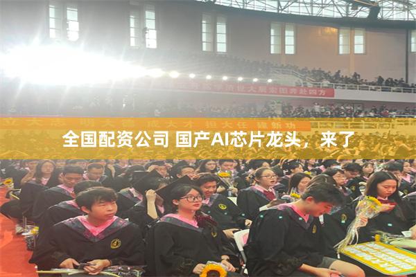 全国配资公司 国产AI芯片龙头，来了