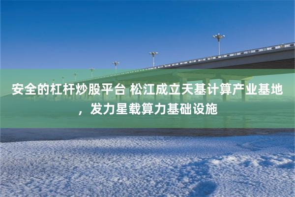 安全的杠杆炒股平台 松江成立天基计算产业基地，发力星载算力基础设施