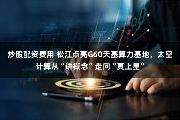 炒股配资费用 松江点亮G60天基算力基地，太空计算从“讲概念”走向“真上星”