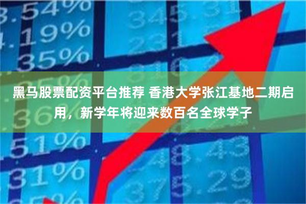 黑马股票配资平台推荐 香港大学张江基地二期启用，新学年将迎来数百名全球学子