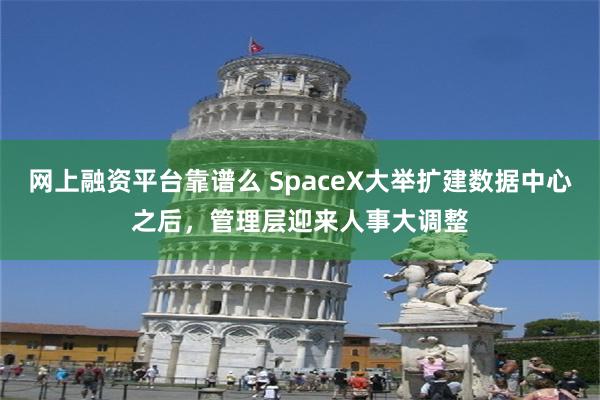 网上融资平台靠谱么 SpaceX大举扩建数据中心之后,管理层迎来人事大调整