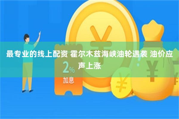 最专业的线上配资 霍尔木兹海峡油轮遇袭 油价应声上涨