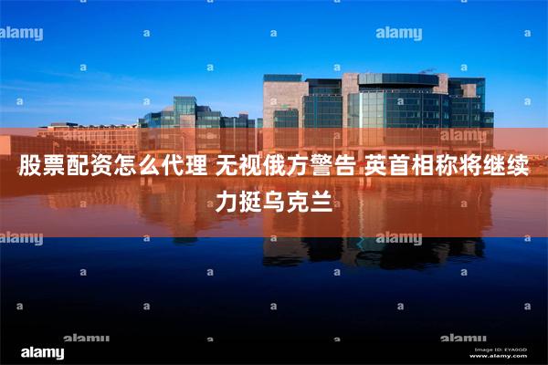 股票配资怎么代理 无视俄方警告 英首相称将继续力挺乌克兰