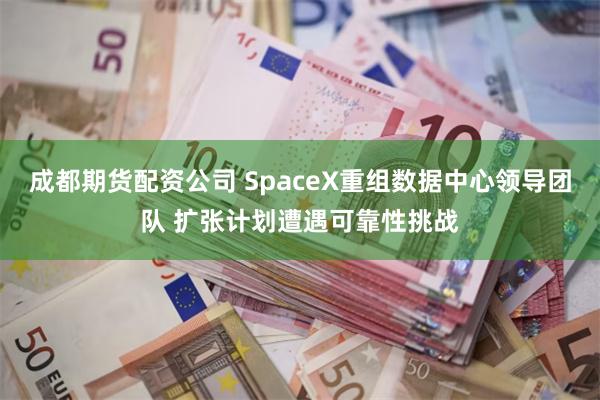 成都期货配资公司 SpaceX重组数据中心领导团队 扩张计划遭遇可靠性挑战