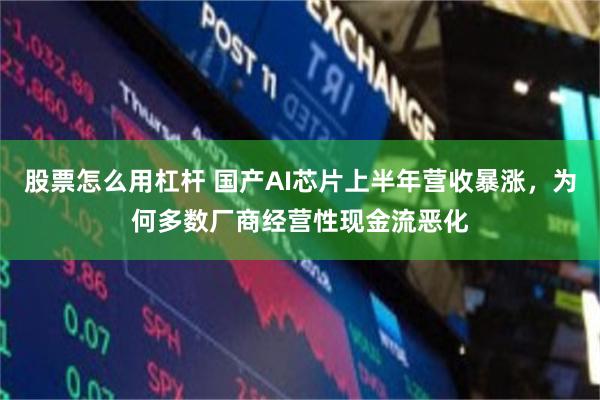 股票怎么用杠杆 国产AI芯片上半年营收暴涨，为何多数厂商经营性现金流恶化
