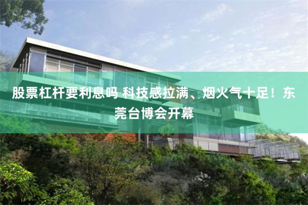 股票杠杆要利息吗 科技感拉满、烟火气十足！东莞台博会开幕