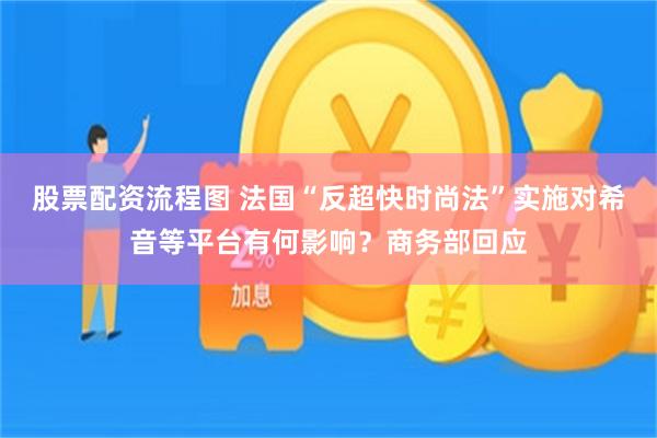 股票配资流程图 法国“反超快时尚法”实施对希音等平台有何影响？商务部回应