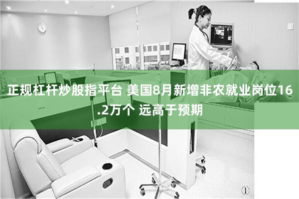 正规杠杆炒股指平台 美国8月新增非农就业岗位16.2万个 远高于预期