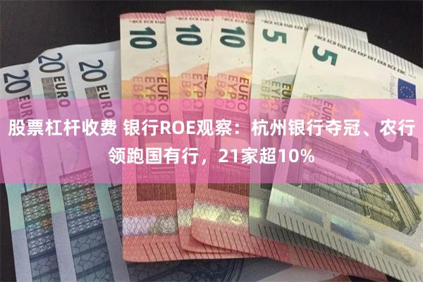 股票杠杆收费 银行ROE观察：杭州银行夺冠、农行领跑国有行，21家超10%