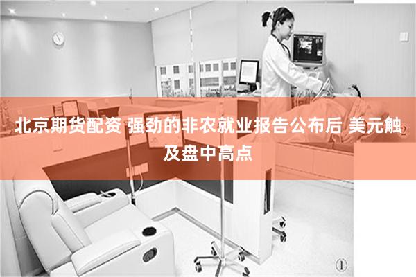 北京期货配资 强劲的非农就业报告公布后 美元触及盘中高点