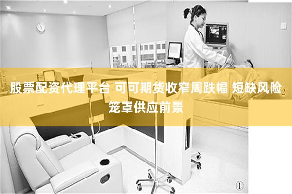 股票配资代理平台 可可期货收窄周跌幅 短缺风险笼罩供应前景