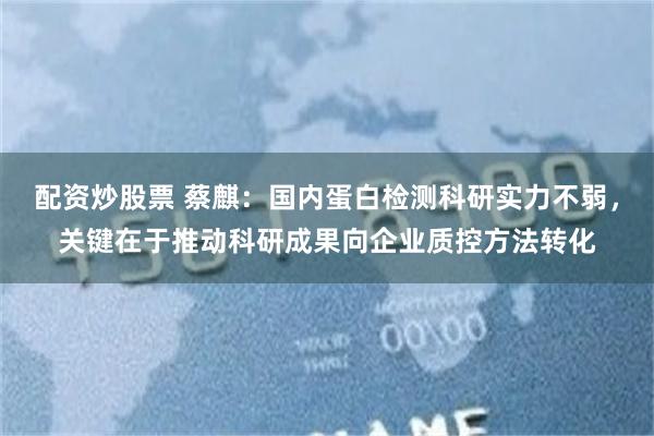 配资炒股票 蔡麒：国内蛋白检测科研实力不弱，关键在于推动科研成果向企业质控方法转化