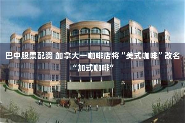 巴中股票配资 加拿大一咖啡店将“美式咖啡”改名“加式咖啡”