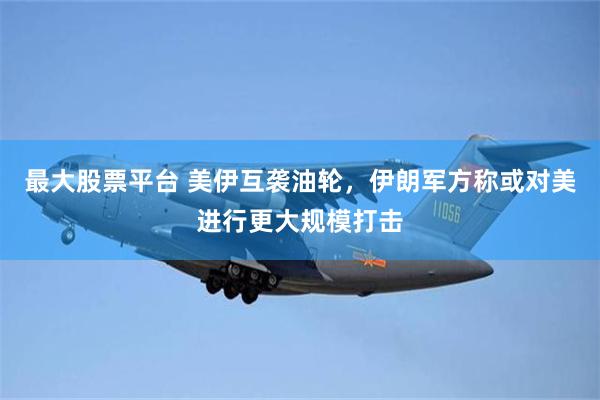 最大股票平台 美伊互袭油轮，伊朗军方称或对美进行更大规模打击
