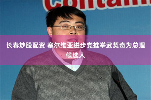 长春炒股配资 塞尔维亚进步党推举武契奇为总理候选人