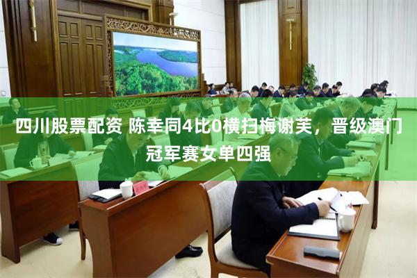 四川股票配资 陈幸同4比0横扫梅谢芙，晋级澳门冠军赛女单四强