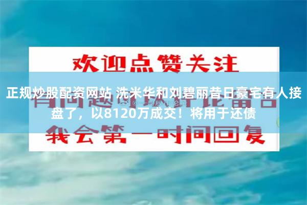 正规炒股配资网站 洗米华和刘碧丽昔日豪宅有人接盘了，以8120万成交！将用于还债
