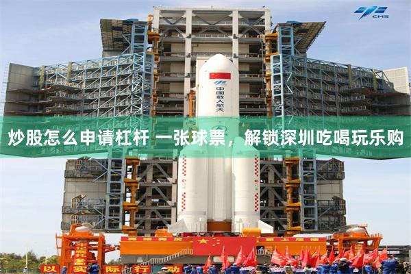 炒股怎么申请杠杆 一张球票，解锁深圳吃喝玩乐购