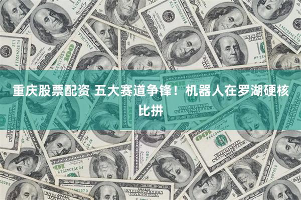 重庆股票配资 五大赛道争锋！机器人在罗湖硬核比拼
