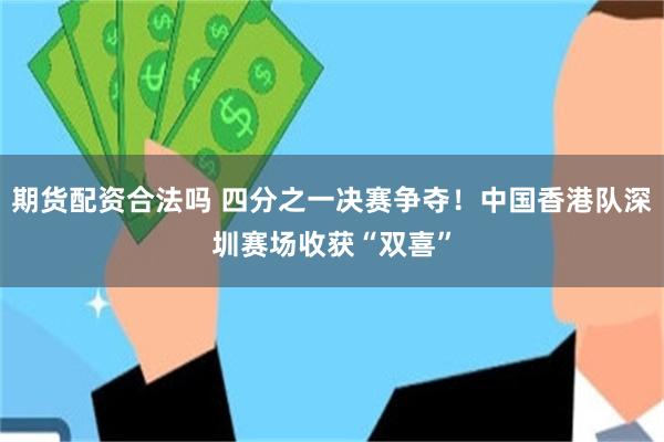 期货配资合法吗 四分之一决赛争夺!中国香港队深圳赛场收获“双喜”