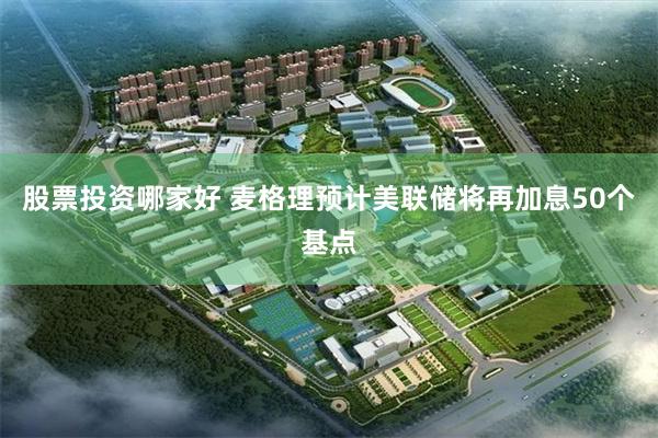 股票投资哪家好 麦格理预计美联储将再加息50个基点