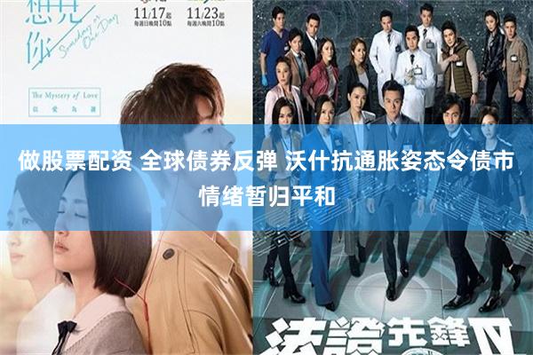 做股票配资 全球债券反弹 沃什抗通胀姿态令债市情绪暂归平和