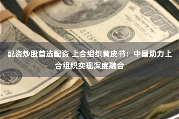 配资炒股首选配资 上合组织黄皮书：中国助力上合组织实现深度融合