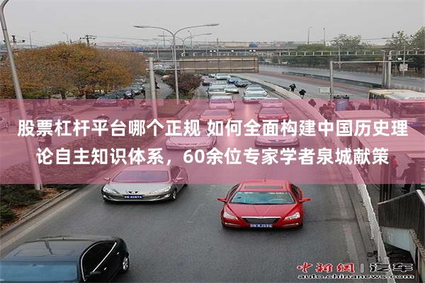 股票杠杆平台哪个正规 如何全面构建中国历史理论自主知识体系，60余位专家学者泉城献策