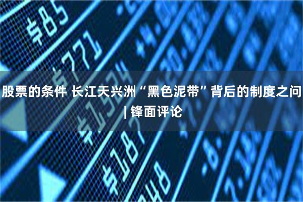 股票的条件 长江天兴洲“黑色泥带”背后的制度之问 | 锋面评论