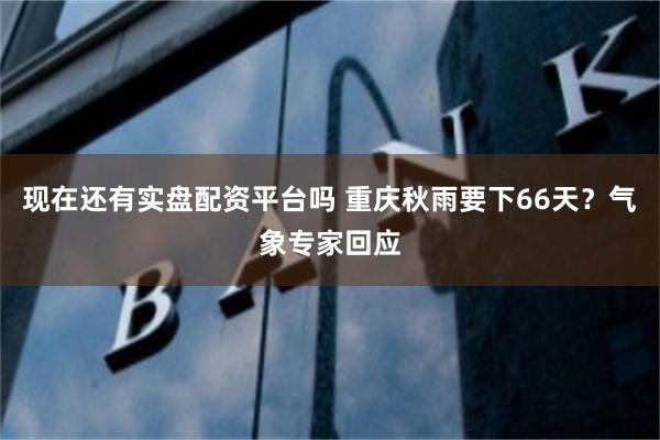 现在还有实盘配资平台吗 重庆秋雨要下66天？气象专家回应
