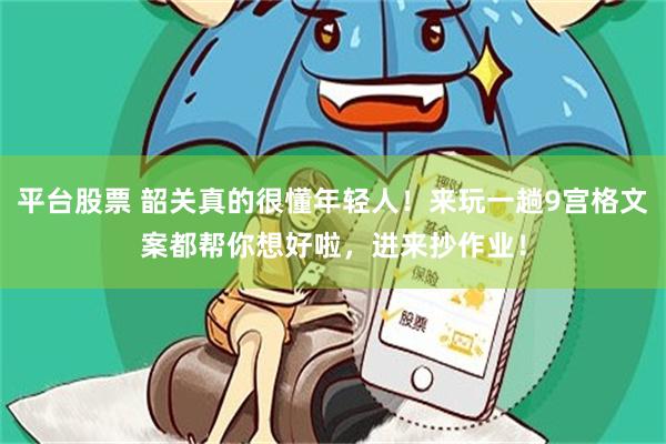 平台股票 韶关真的很懂年轻人！来玩一趟9宫格文案都帮你想好啦，进来抄作业！
