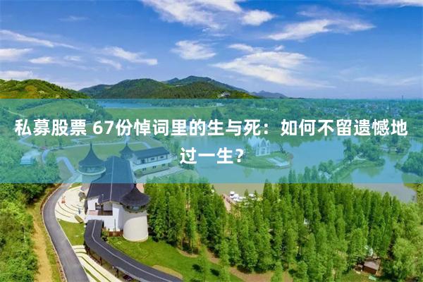 私募股票 67份悼词里的生与死：如何不留遗憾地过一生？