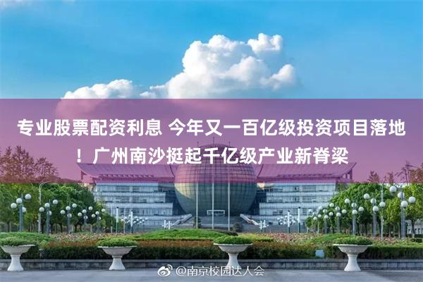 专业股票配资利息 今年又一百亿级投资项目落地！广州南沙挺起千亿级产业新脊梁