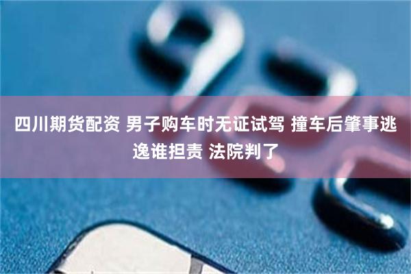 四川期货配资 男子购车时无证试驾 撞车后肇事逃逸谁担责 法院判了
