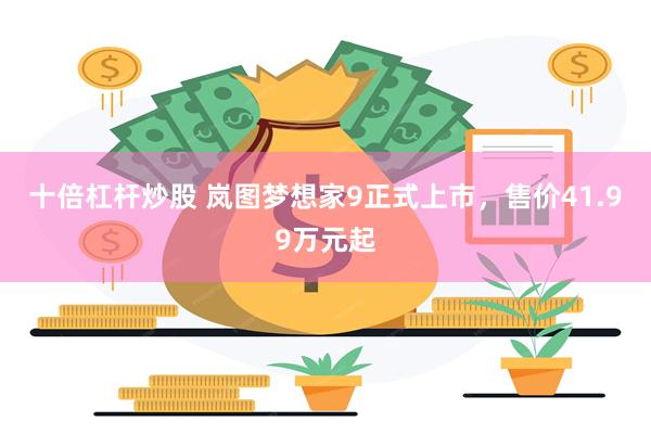 十倍杠杆炒股 岚图梦想家9正式上市，售价41.99万元起