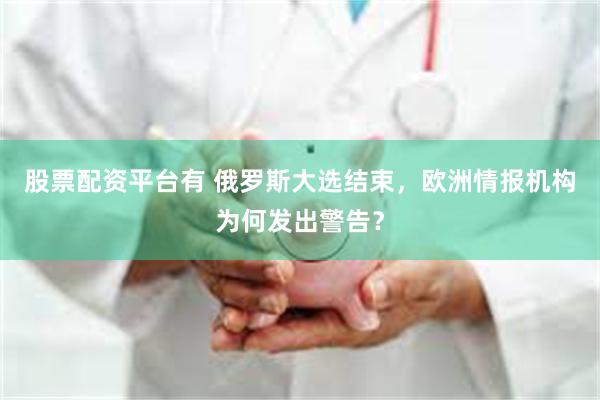 股票配资平台有 俄罗斯大选结束，欧洲情报机构为何发出警告？