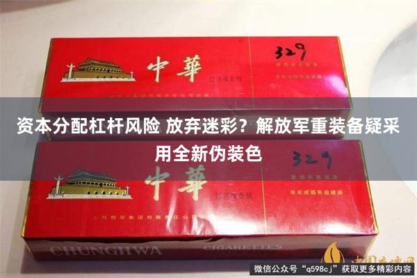 资本分配杠杆风险 放弃迷彩？解放军重装备疑采用全新伪装色