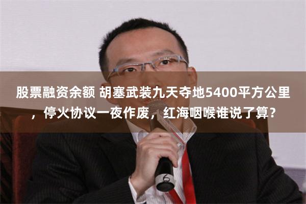 股票融资余额 胡塞武装九天夺地5400平方公里，停火协议一夜作废，红海咽喉谁说了算？