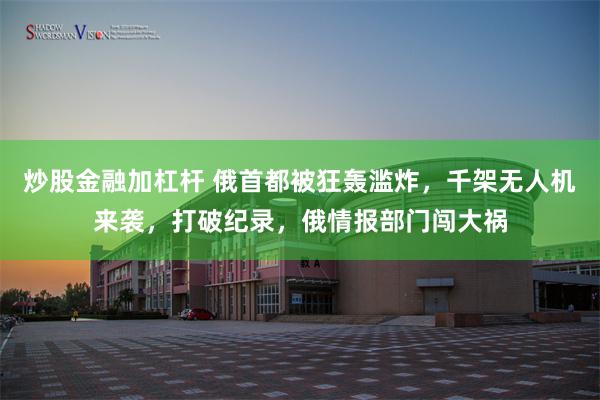 炒股金融加杠杆 俄首都被狂轰滥炸，千架无人机来袭，打破纪录，俄情报部门闯大祸