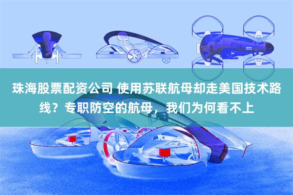 珠海股票配资公司 使用苏联航母却走美国技术路线？专职防空的航母，我们为何看不上