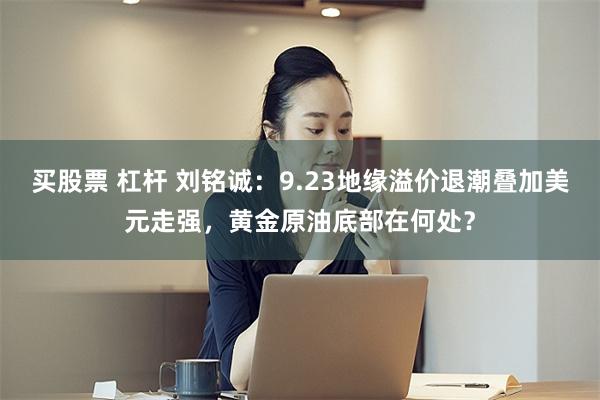 买股票 杠杆 刘铭诚：9.23地缘溢价退潮叠加美元走强，黄金原油底部在何处？