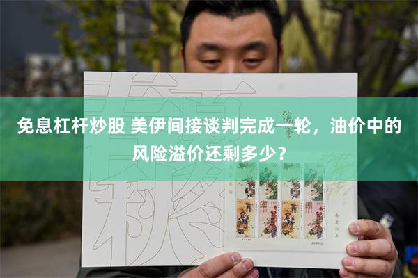 免息杠杆炒股 美伊间接谈判完成一轮，油价中的风险溢价还剩多少？