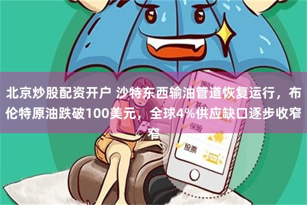 北京炒股配资开户 沙特东西输油管道恢复运行，布伦特原油跌破100美元，全球4%供应缺口逐步收窄