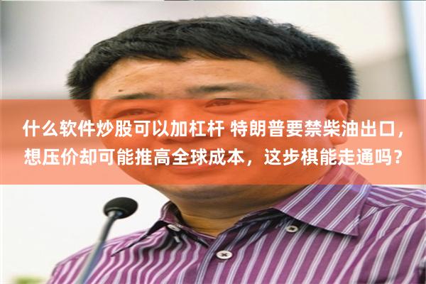 什么软件炒股可以加杠杆 特朗普要禁柴油出口，想压价却可能推高全球成本，这步棋能走通吗？