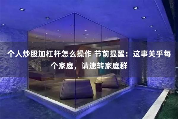 个人炒股加杠杆怎么操作 节前提醒：这事关乎每个家庭，请速转家庭群