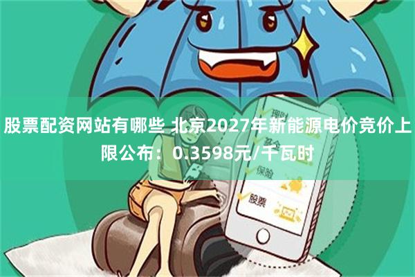 股票配资网站有哪些 北京2027年新能源电价竞价上限公布：0.3598元/千瓦时